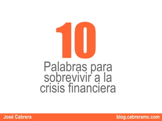 10
                Palabras para
                sobrevivir a la
               crisis financiera
                                   1
                                       1
José Cabrera                       blog.cabreramc.com
 