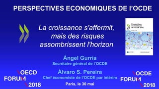 La croissance s'affermit,
mais des risques
assombrissent l'horizon
Ángel Gurría
Secrétaire général de l’OCDE
Álvaro S. Pereira
Chef économiste de l’OCDE par intérim
PERSPECTIVES ECONOMIQUES DE l’OCDE
Paris, le 30 mai
 