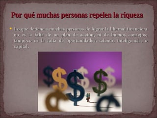Por qué muchas personas repelen la riqueza   Lo que detiene a muchas personas de lograr la libertad financiera no es la falta de un plan de acción, ni de buenos consejos; tampoco es la falta de oportunidades, talento, inteligencia, o capital.  