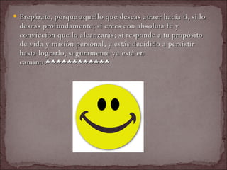 Prepárate, porque aquello que deseas atraer hacia ti, si lo deseas profundamente; si crees con absoluta fe y convicción que lo alcanzarás; si responde a tu propósito de vida y misión personal, y estás decidido a persistir hasta lograrlo, seguramente ya está en camino.♣♣♣♣♣♣♣♣♣♣♣♣  