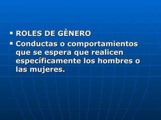 ROLES DE GÈNERO Conductas o comportamientos que se espera que realicen específicamente los hombres o las mujeres. 