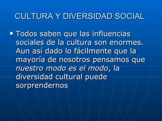 CULTURA Y DIVERSIDAD SOCIAL   Todos saben que las influencias sociales de la cultura son enormes. Aun así dado lo fácilmente que la mayoría de nosotros pensamos que  nuestro modo es el modo , la diversidad cultural puede sorprendernos  