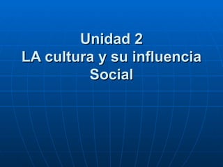 Unidad 2 LA cultura y su influencia Social 