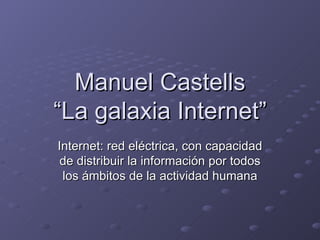 Manuel Castells “La galaxia Internet” Internet: red eléctrica, con capacidad de distribuir la información por todos los ámbitos de la actividad humana 