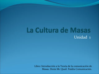 Unidad 1




Libro: Introducción a la Teoría de la comunicación de
        Masas. Denis Mc Quail. Paidós Comunicación.
 