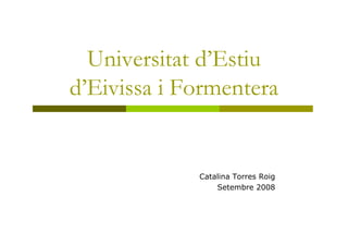 Universitat d’Estiu
d’Eivissa i Formentera


             Catalina Torres Roig
                 Setembre 2008
 
