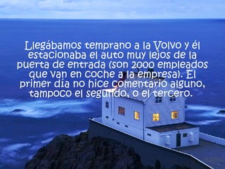 Llegábamos temprano a la Volvo y él estacionaba el auto muy lejos de la puerta de entrada (son 2000 empleados que van en coche a la empresa). El primer día no hice comentario alguno, tampoco el segundo, o el tercero.  