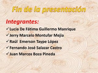 Integrantes:
Lucia De Fátima Guillermo Manrique
Jerry Marcelo Montufar Mejia
Raúl Emerson Taype López
Fernando José Salazar Castro
Juan Marcos Boza Pineda
 