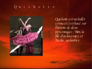 Quichotte est un ballet connu et c'est basé sur l'histoire de deux personnages : Kitri, la fille d'un tavernier, et Basilio, un barbier.  Quichotte 