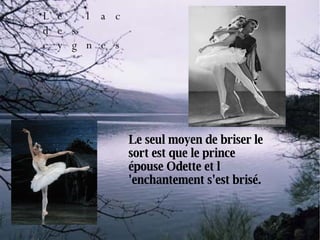 Le lac des cygnes Le seul moyen de briser le sort est que le prince épouse Odette et l 'enchantement s'est brisé. 
