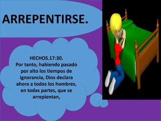 ARREPENTIRSE.
HECHOS.17:30.
Por tanto, habiendo pasado
por alto los tiempos de
ignorancia, Dios declara
ahora a todos los hombres,
en todas partes, que se
arrepientan,
 