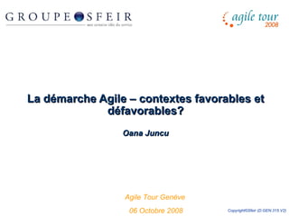 La démarche Agile – contextes favorables et défavorables? Oana Juncu Agile Tour Genève  06 Octobre 2008 Copyright©Sfeir (D.GEN.315.V2) 