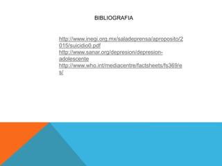 BIBLIOGRAFIA
http://www.inegi.org.mx/saladeprensa/aproposito/2
015/suicidio0.pdf
http://www.sanar.org/depresion/depresion-
adolescente
http://www.who.int/mediacentre/factsheets/fs369/e
s/
 