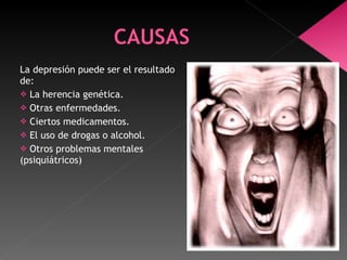 La depresión puede ser el resultado de: La herencia genética. Otras enfermedades. Ciertos medicamentos. El uso de drogas o alcohol. Otros problemas mentales (psiquiátricos) 