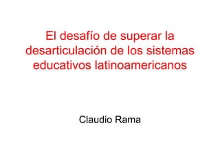 El desafío de superar la desarticulación de los sistemas educativos latinoamericanos Claudio Rama 