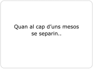 Quan al cap d’uns mesos se separin.. 