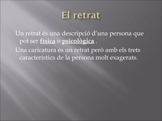 Un retrat és una descripció d’una persona que pot ser  física  o  psicològica  . Una caricatura és un retrat però amb els trets característics de la persona molt exagerats. 