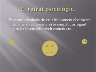 El retrat psicològic descriu bàsicament el caràcter de la persona descrita: si és simpàtic arrogant garrepa insensible esvelt content etc. 