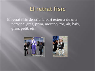 El retrat físic descriu la part externa de una persona: gras, prim, moreno, ros, alt, baix, gran, petit, etc. 
