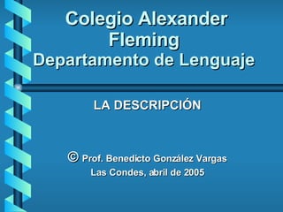 Colegio Alexander Fleming Departamento de Lenguaje LA DESCRIPCIÓN ©  Prof. Benedicto González Vargas Las Condes, abril de 2005 