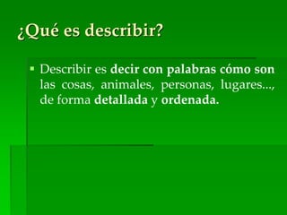 ¿Qué es describir?
 Describir es decir con palabras cómo son
las cosas, animales, personas, lugares...,
de forma detallada y ordenada.
 