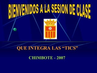 BIENVENIDOS A LA SESION DE CLASE QUE INTEGRA LAS “TICS” CHIMBOTE - 2007 