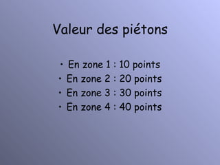 Valeur des piétons En zone 1 : 10 points En zone 2 : 20 points En zone 3 : 30 points En zone 4 : 40 points 