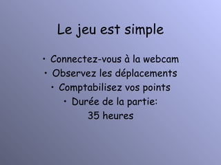 Le jeu est simple Connectez-vous à la webcam Observez les déplacements Comptabilisez vos points Durée de la partie: 35 heures 