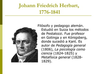 Johann Friedrich Herbart,  1776-1841 <ul><li>Filósofo y pedagogo alemán. Estudió en Suiza los métodos de Pestalozzi. Fue p...