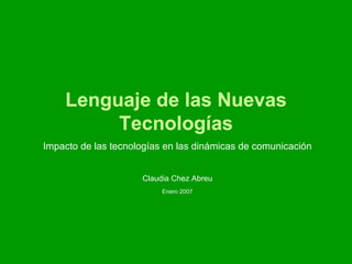 Lenguaje de las Nuevas Tecnologías Impacto de las tecnologías en las dinámicas de comunicación Claudia Chez Abreu Enero 2007 