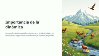 Importancia de la
dinámica
Comprender la dinámica de los ecosistemas es fundamental para su
conservación, asegurando la biodiversidad y el equilibrio del planeta.
 