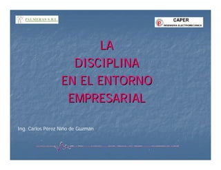 LA
                    DISCIPLINA
                  EN EL ENTORNO
                   EMPRESARIAL

Ing. Carlos Pérez Niño de Guzmán
 