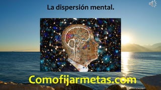 Comofijarmetas.com
La dispersión mental.
 