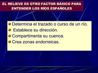 EL RELIEVE ES OTRO FACTOR BÁSICO PARA ENTENDER LOS RÍOS ESPAÑOLES Determina el trazado o curso de un río. Establece su dirección. Compartimenta su cuenca. Crea zonas endorreicas. 