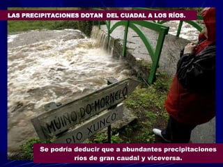 LAS PRECIPITACIONES DOTAN  DEL CUADAL A LOS RÍOS. Se podría deducir que a abundantes precipitaciones ríos de gran caudal y viceversa. 