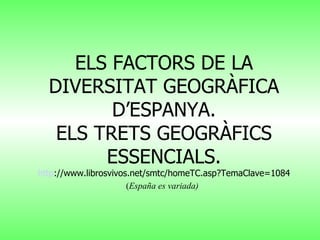 ELS FACTORS DE LA DIVERSITAT GEOGRÀFICA D’ESPANYA. ELS TRETS GEOGRÀFICS ESSENCIALS. http ://www.librosvivos.net/smtc/homeTC.asp?TemaClave=1084 ( España es variada)   