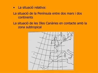 La situació relativa:  La situació de la Península entre dos mars i dos continents La situació de les Illes Canàries en contacte amb la zona subtropical 