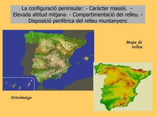 Mapa de relleu Ortoimatge La configuració peninsular: -  Caràcter massís.  -  Elevada altitud mitjana. - Compartimentació del relleu. - Disposició perifèrica del relleu muntanyenc 