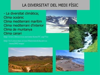 LA DIVERSITAT DEL MEDI FÍSIC - La diversitat climàtica : Clima oceànic Clima mediterrani marítim Clima mediterrani d’interior Clima de muntanya Clima canari http://www.librosvivos.net/smtc/homeTC.asp?TemaClave=1084 http ://w3. cnice.mec.es / eos / MaterialesEducativos /mem2002/mapa/ 