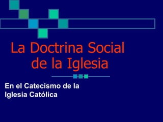 La Doctrina Social
    de la Iglesia
En el Catecismo de la
Iglesia Católica
 