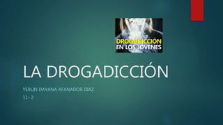 LA DROGADICCIÓN
YERLIN DAYANA AFANADOR DIAZ
11- 2
 