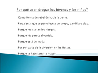 Como forma de rebelión hacia la gente. Para sentir que se pertenece a un grupo, pandilla o club.  Porque les gustan los riesgos.  Porque les parece divertido.  Porque está de moda.  Por ser parte de la diversión en las fiestas. Porque te hace sentirte mayor.     