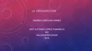 LA DROGADICCION
ANDREA CAROLINA GÁMEZ
INST ALFONSO LÓPEZ PUMAREJO
902
VALLEDUPAR/CESAR
2015
 