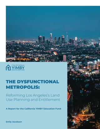 THE DYSFUNCTIONAL
METROPOLIS:
Reforming Los Angeles’s Land
Use Planning and Entitlement
A Report for the California YIMBY Education Fund
Emily Jacobson
 