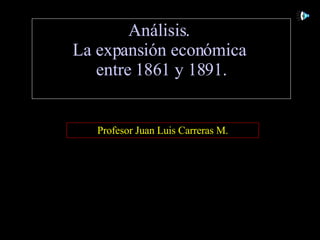 Análisis.  La expansión económica  entre 1861 y 1891. Profesor Juan Luis Carreras M. 