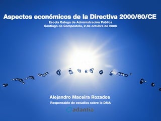 Alejandro Maceira Rozados  Responsable de estudios sobre la DMA Aspectos económicos de la Directiva 2000/60/CE   Escola Galega de Administración Pública Santiago de Compostela, 2 de octubre de 2006 