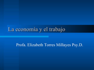 La economía y el trabajo  Profa. Elizabeth Torres Millayes Psy.D.  