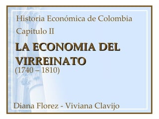 LA ECONOMIA DEL VIRREINATO (1740 – 1810) Diana Florez - Viviana Clavijo  Historia Económica de Colombia Capitulo II 