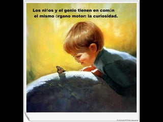 Los ni ñ os y el genio tienen en com ú n el mismo  ó rgano motor: la curiosidad.   