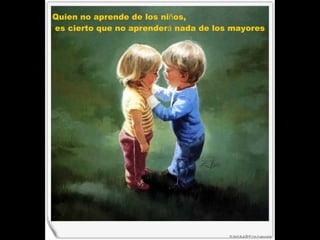 Quien no aprende de los ni ñ os, es cierto que no aprender á  nada de los mayores  